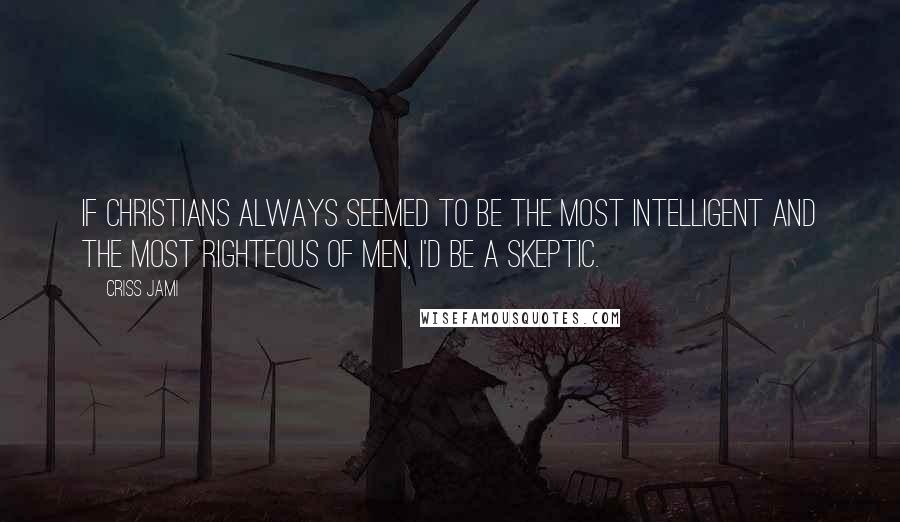 Criss Jami Quotes: If Christians always seemed to be the most intelligent and the most righteous of men, I'd be a skeptic.