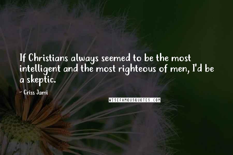 Criss Jami Quotes: If Christians always seemed to be the most intelligent and the most righteous of men, I'd be a skeptic.