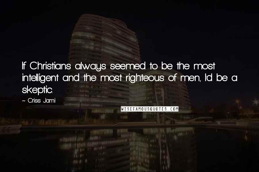 Criss Jami Quotes: If Christians always seemed to be the most intelligent and the most righteous of men, I'd be a skeptic.