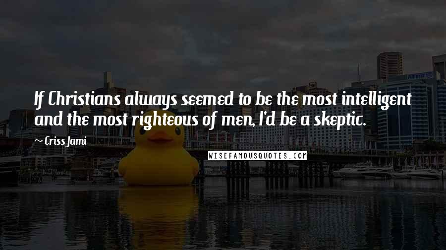 Criss Jami Quotes: If Christians always seemed to be the most intelligent and the most righteous of men, I'd be a skeptic.