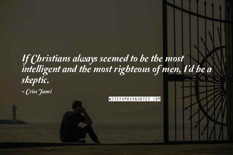 Criss Jami Quotes: If Christians always seemed to be the most intelligent and the most righteous of men, I'd be a skeptic.