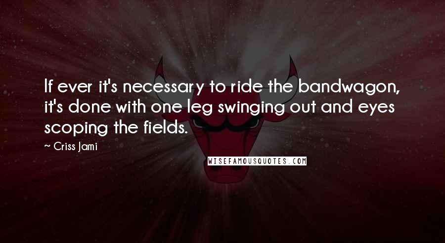 Criss Jami Quotes: If ever it's necessary to ride the bandwagon, it's done with one leg swinging out and eyes scoping the fields.