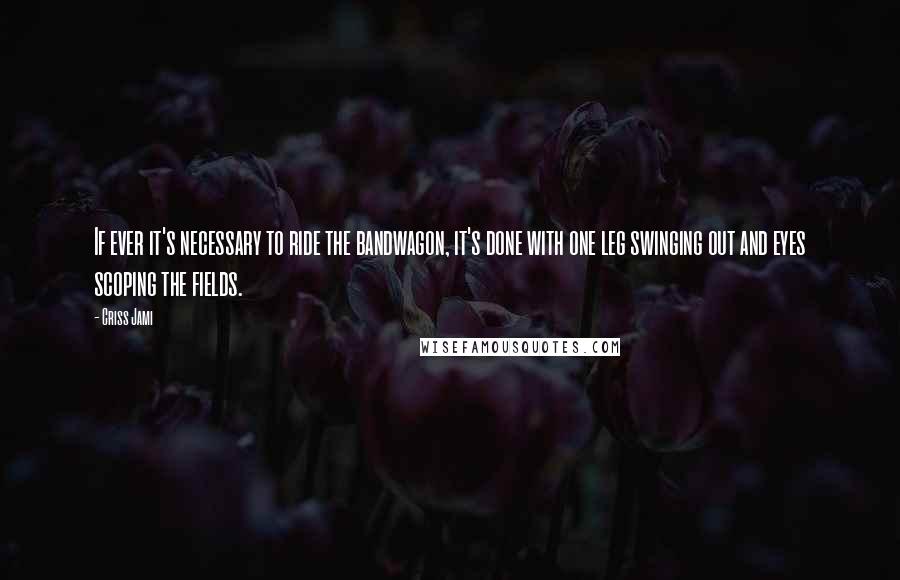 Criss Jami Quotes: If ever it's necessary to ride the bandwagon, it's done with one leg swinging out and eyes scoping the fields.