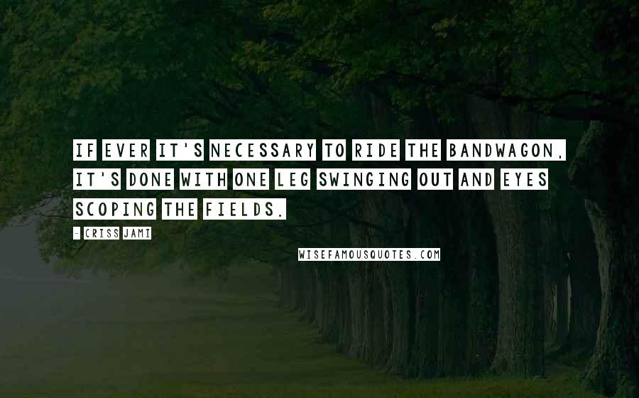 Criss Jami Quotes: If ever it's necessary to ride the bandwagon, it's done with one leg swinging out and eyes scoping the fields.