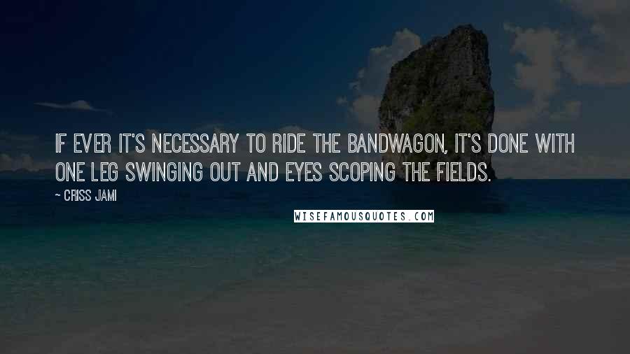 Criss Jami Quotes: If ever it's necessary to ride the bandwagon, it's done with one leg swinging out and eyes scoping the fields.