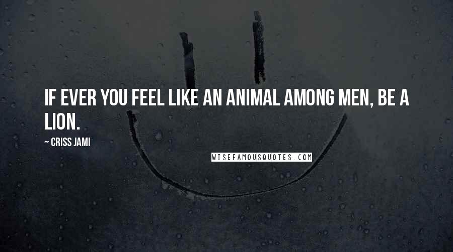 Criss Jami Quotes: If ever you feel like an animal among men, be a lion.