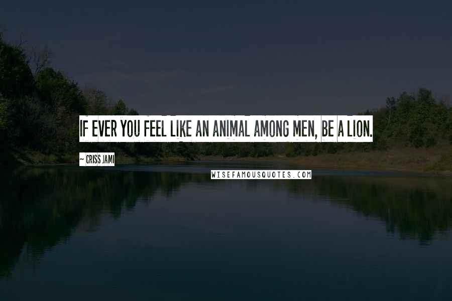 Criss Jami Quotes: If ever you feel like an animal among men, be a lion.