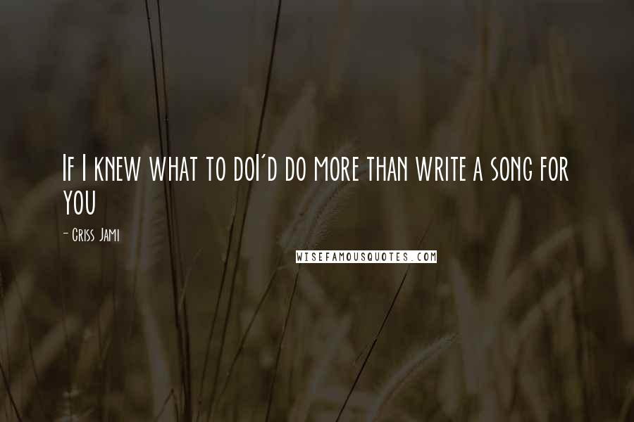 Criss Jami Quotes: If I knew what to doI'd do more than write a song for you