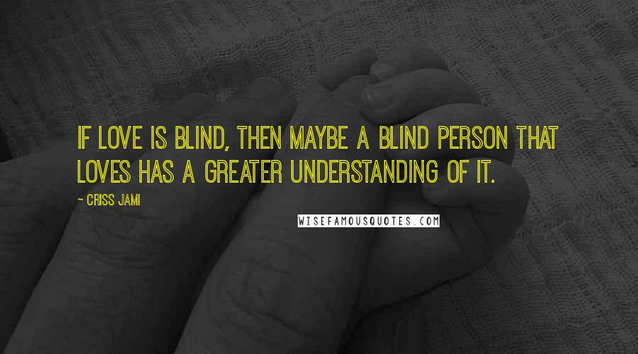 Criss Jami Quotes: If love is blind, then maybe a blind person that loves has a greater understanding of it.