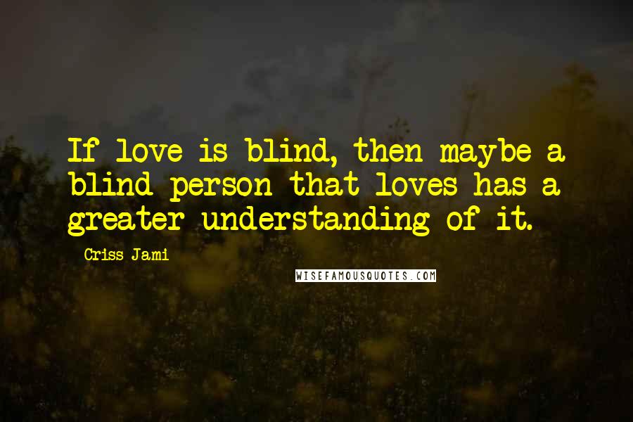 Criss Jami Quotes: If love is blind, then maybe a blind person that loves has a greater understanding of it.