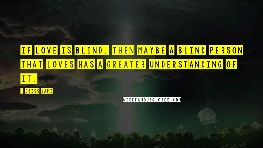 Criss Jami Quotes: If love is blind, then maybe a blind person that loves has a greater understanding of it.
