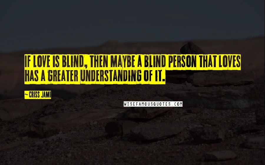 Criss Jami Quotes: If love is blind, then maybe a blind person that loves has a greater understanding of it.