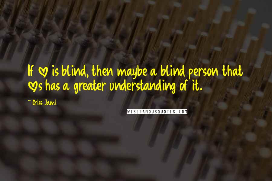 Criss Jami Quotes: If love is blind, then maybe a blind person that loves has a greater understanding of it.