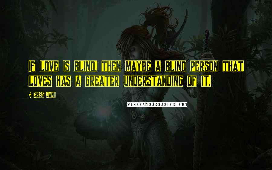 Criss Jami Quotes: If love is blind, then maybe a blind person that loves has a greater understanding of it.