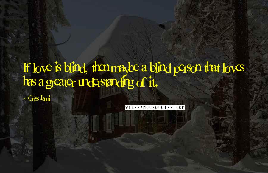 Criss Jami Quotes: If love is blind, then maybe a blind person that loves has a greater understanding of it.