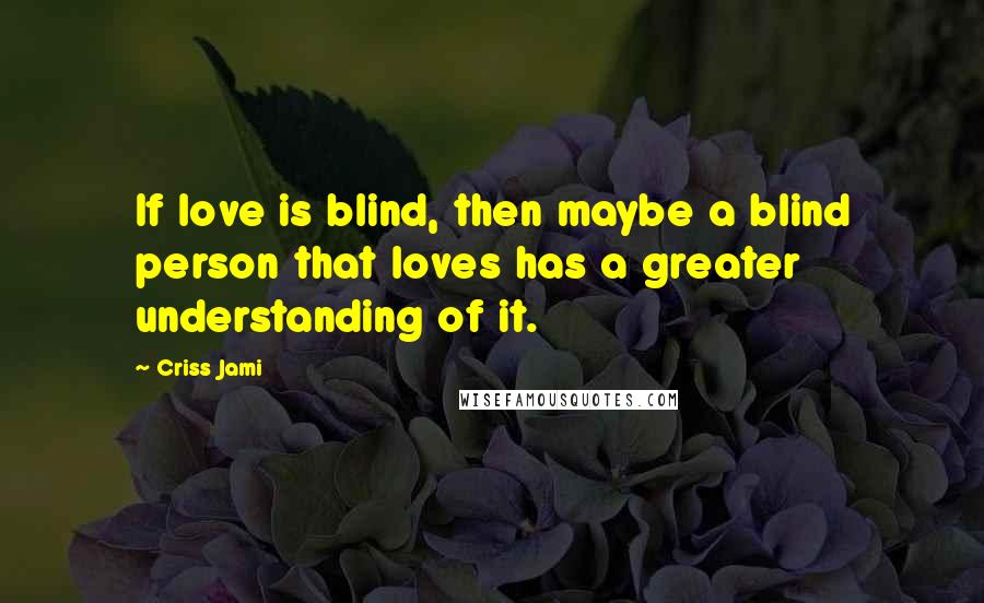 Criss Jami Quotes: If love is blind, then maybe a blind person that loves has a greater understanding of it.