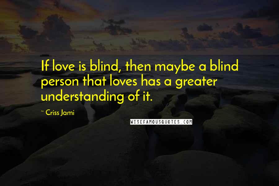 Criss Jami Quotes: If love is blind, then maybe a blind person that loves has a greater understanding of it.