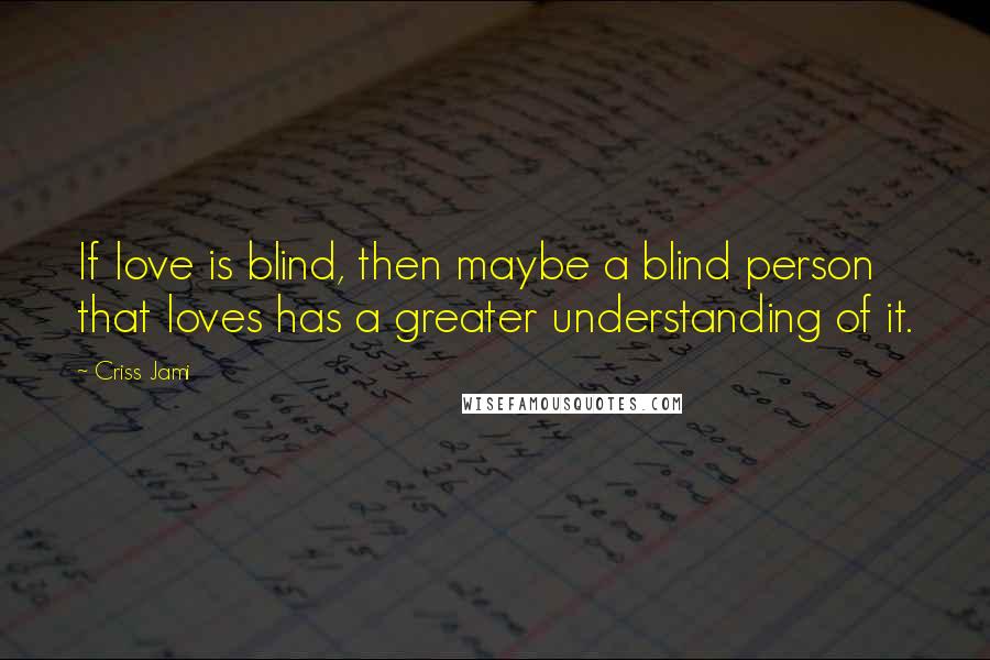 Criss Jami Quotes: If love is blind, then maybe a blind person that loves has a greater understanding of it.