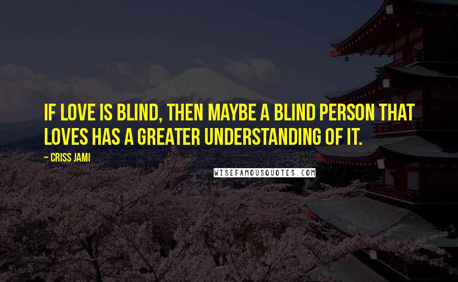 Criss Jami Quotes: If love is blind, then maybe a blind person that loves has a greater understanding of it.