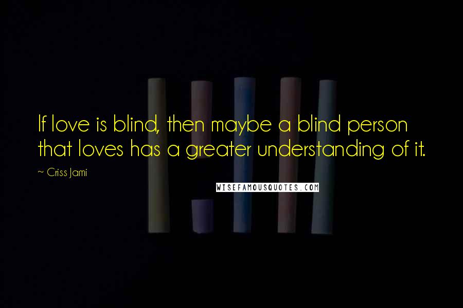 Criss Jami Quotes: If love is blind, then maybe a blind person that loves has a greater understanding of it.