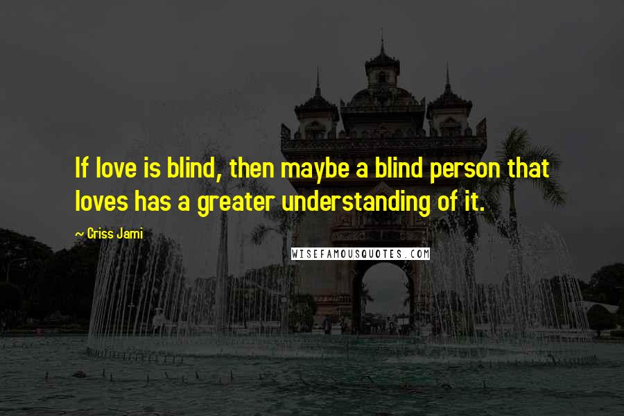 Criss Jami Quotes: If love is blind, then maybe a blind person that loves has a greater understanding of it.