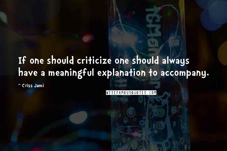 Criss Jami Quotes: If one should criticize one should always have a meaningful explanation to accompany.