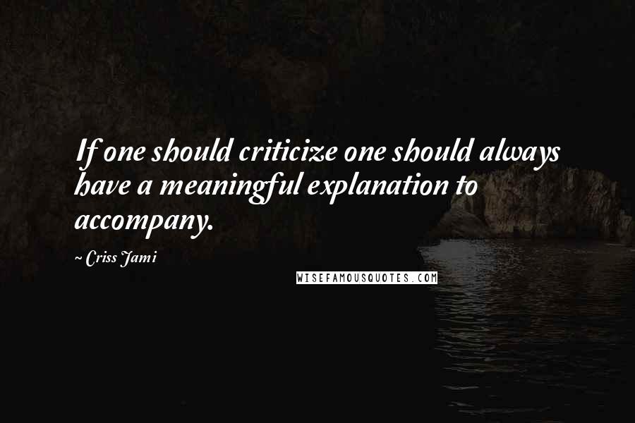 Criss Jami Quotes: If one should criticize one should always have a meaningful explanation to accompany.