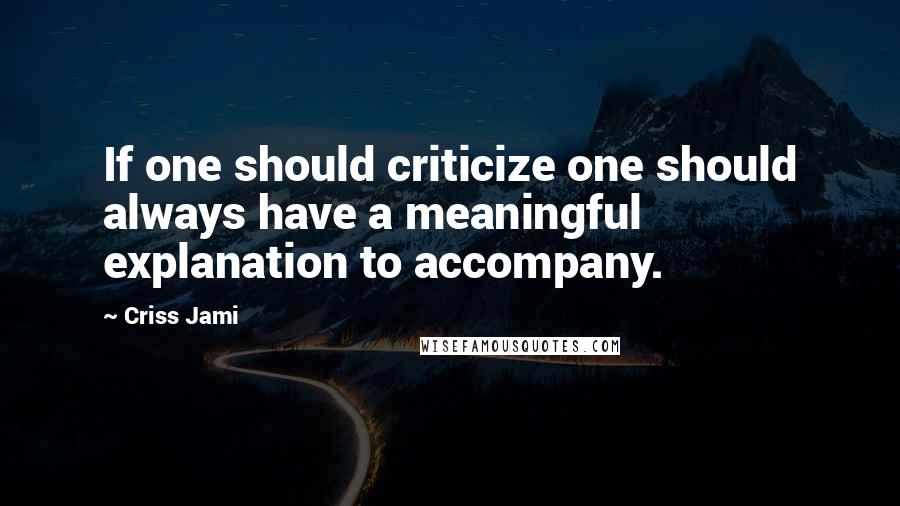 Criss Jami Quotes: If one should criticize one should always have a meaningful explanation to accompany.