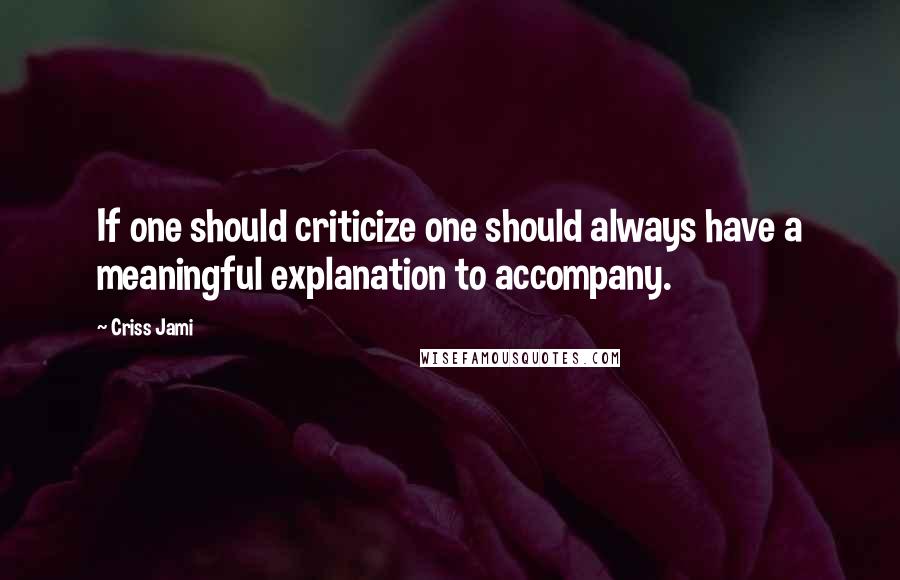 Criss Jami Quotes: If one should criticize one should always have a meaningful explanation to accompany.