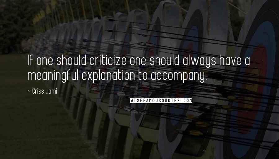 Criss Jami Quotes: If one should criticize one should always have a meaningful explanation to accompany.