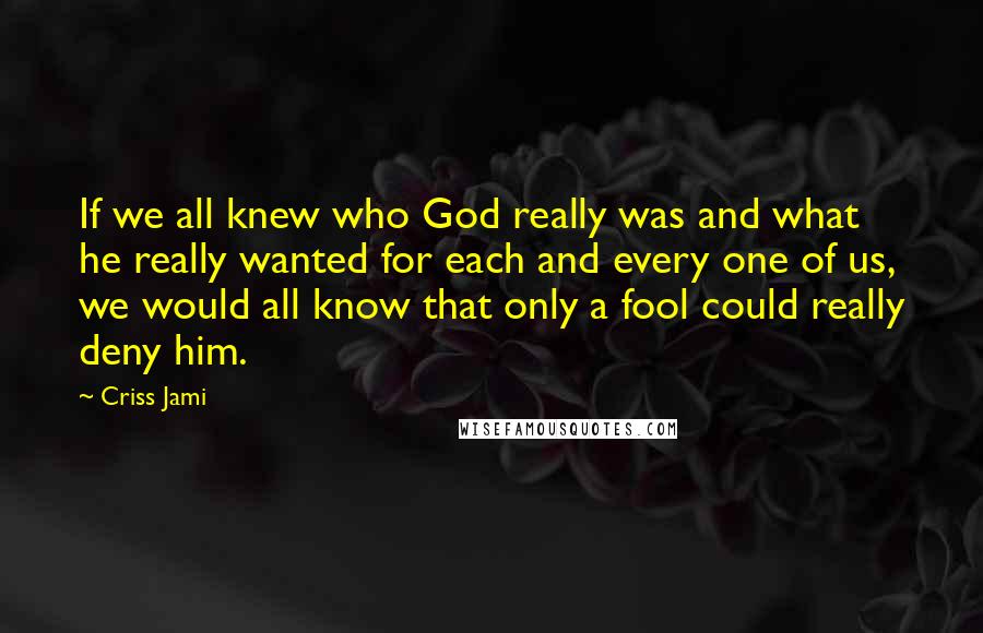 Criss Jami Quotes: If we all knew who God really was and what he really wanted for each and every one of us, we would all know that only a fool could really deny him.