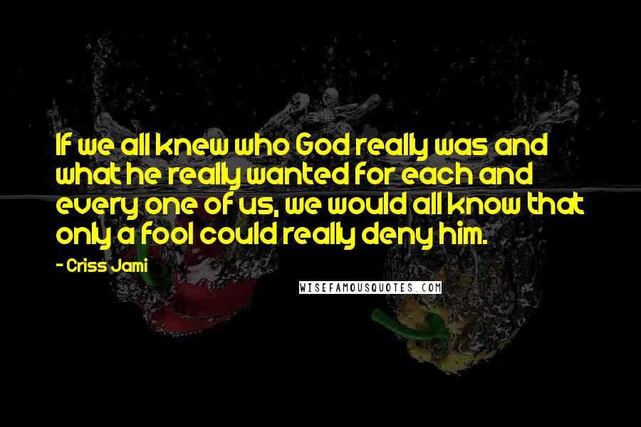 Criss Jami Quotes: If we all knew who God really was and what he really wanted for each and every one of us, we would all know that only a fool could really deny him.