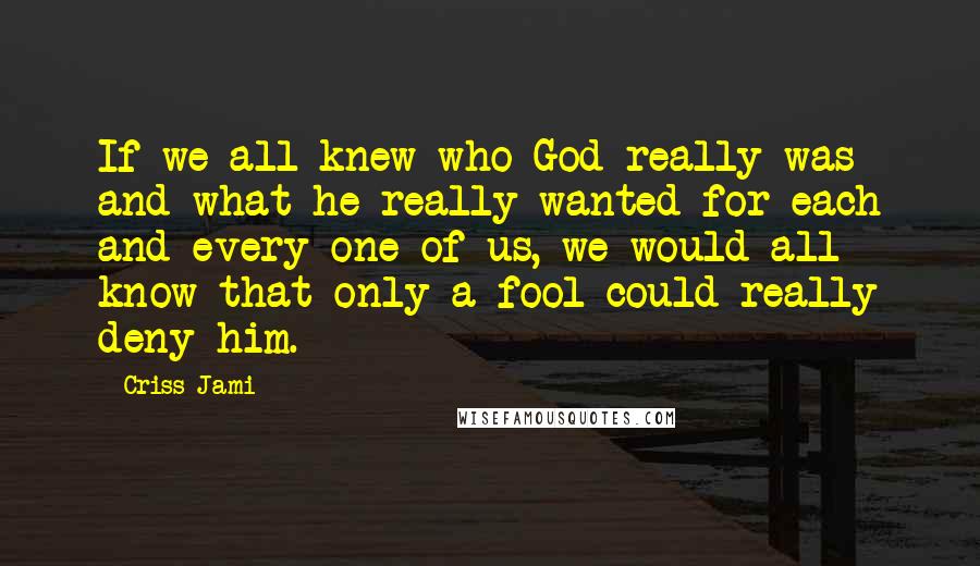Criss Jami Quotes: If we all knew who God really was and what he really wanted for each and every one of us, we would all know that only a fool could really deny him.