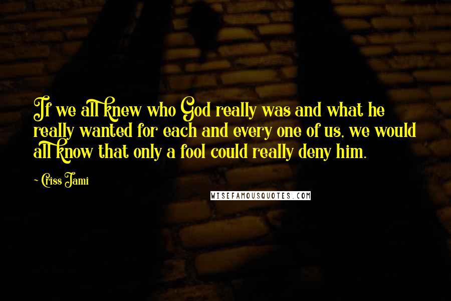 Criss Jami Quotes: If we all knew who God really was and what he really wanted for each and every one of us, we would all know that only a fool could really deny him.