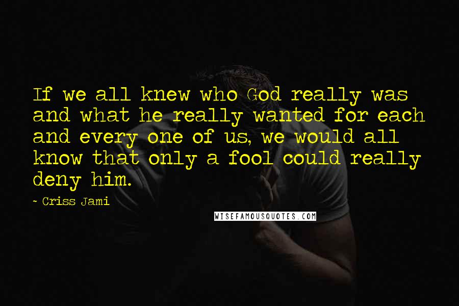 Criss Jami Quotes: If we all knew who God really was and what he really wanted for each and every one of us, we would all know that only a fool could really deny him.