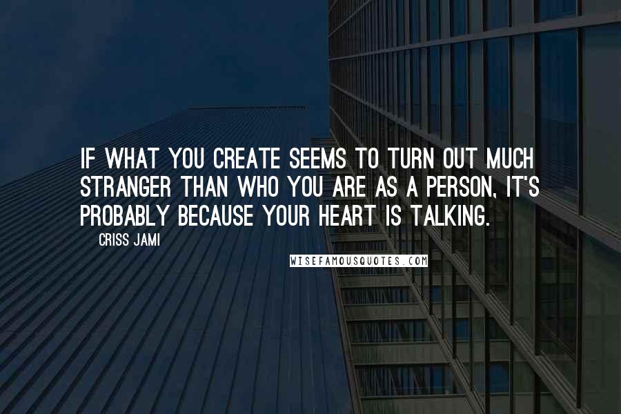 Criss Jami Quotes: If what you create seems to turn out much stranger than who you are as a person, it's probably because your heart is talking.