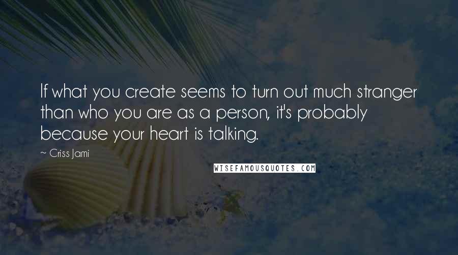 Criss Jami Quotes: If what you create seems to turn out much stranger than who you are as a person, it's probably because your heart is talking.
