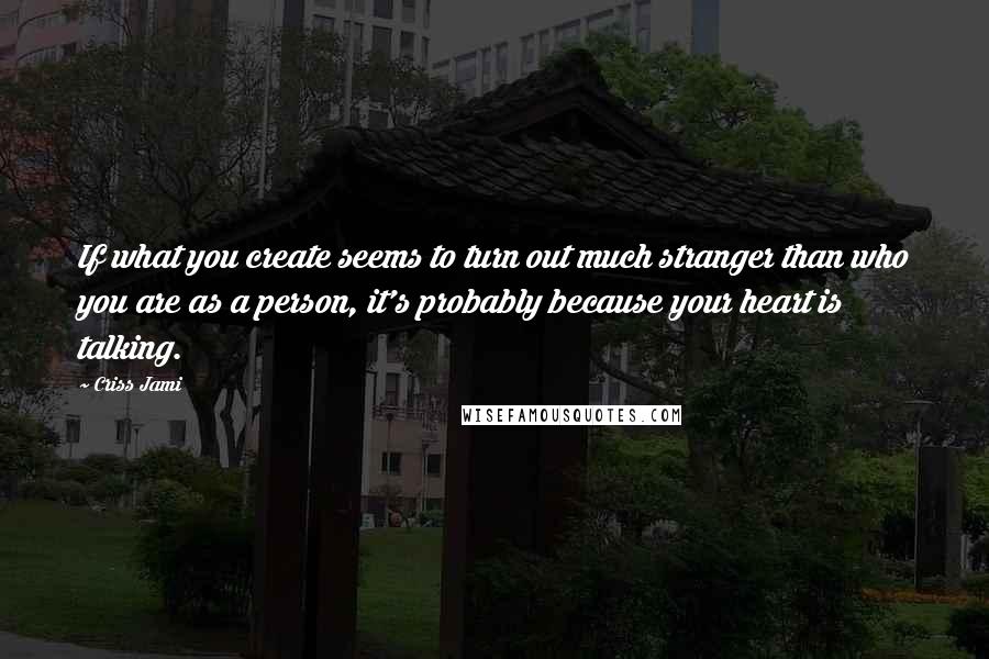 Criss Jami Quotes: If what you create seems to turn out much stranger than who you are as a person, it's probably because your heart is talking.