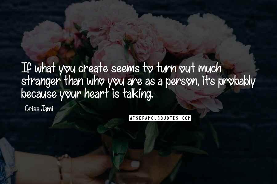 Criss Jami Quotes: If what you create seems to turn out much stranger than who you are as a person, it's probably because your heart is talking.