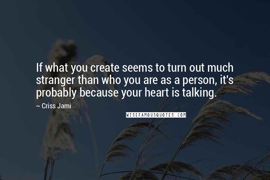 Criss Jami Quotes: If what you create seems to turn out much stranger than who you are as a person, it's probably because your heart is talking.