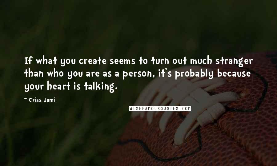 Criss Jami Quotes: If what you create seems to turn out much stranger than who you are as a person, it's probably because your heart is talking.