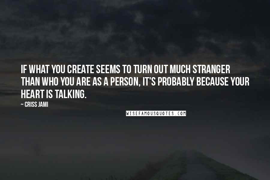 Criss Jami Quotes: If what you create seems to turn out much stranger than who you are as a person, it's probably because your heart is talking.