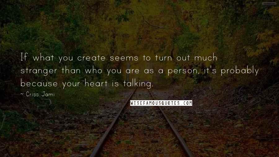 Criss Jami Quotes: If what you create seems to turn out much stranger than who you are as a person, it's probably because your heart is talking.