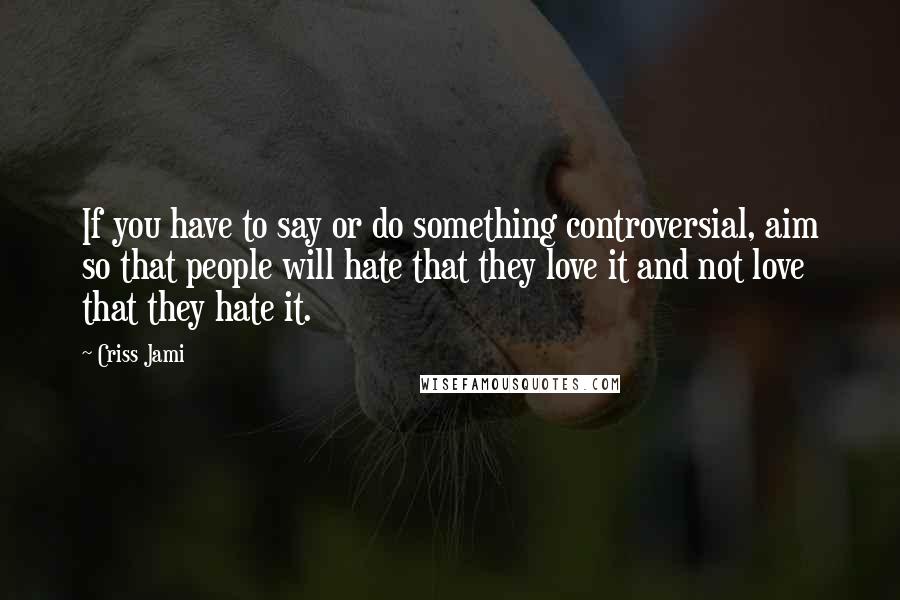 Criss Jami Quotes: If you have to say or do something controversial, aim so that people will hate that they love it and not love that they hate it.