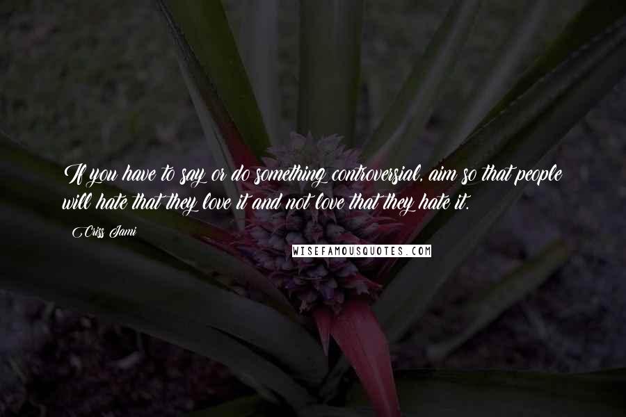 Criss Jami Quotes: If you have to say or do something controversial, aim so that people will hate that they love it and not love that they hate it.