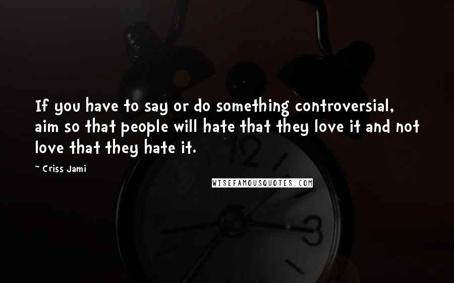 Criss Jami Quotes: If you have to say or do something controversial, aim so that people will hate that they love it and not love that they hate it.