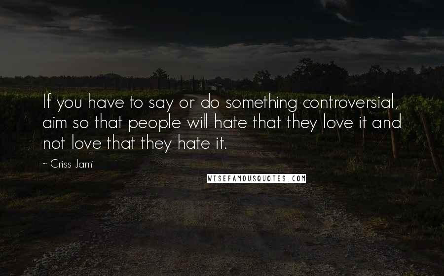 Criss Jami Quotes: If you have to say or do something controversial, aim so that people will hate that they love it and not love that they hate it.