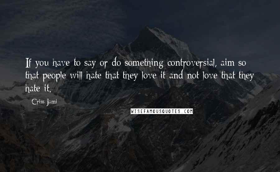 Criss Jami Quotes: If you have to say or do something controversial, aim so that people will hate that they love it and not love that they hate it.