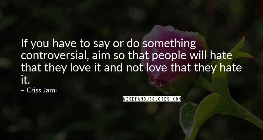 Criss Jami Quotes: If you have to say or do something controversial, aim so that people will hate that they love it and not love that they hate it.