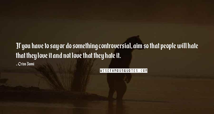 Criss Jami Quotes: If you have to say or do something controversial, aim so that people will hate that they love it and not love that they hate it.